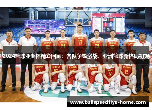 2024篮球亚洲杯精彩回顾：各队争锋激战，亚洲篮球新格局初现