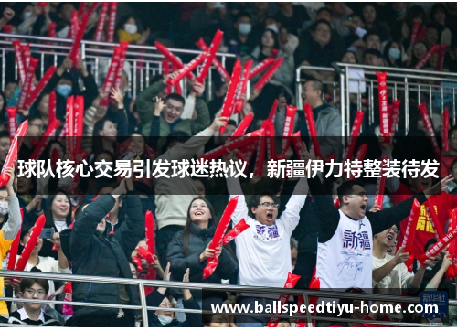 球队核心交易引发球迷热议，新疆伊力特整装待发