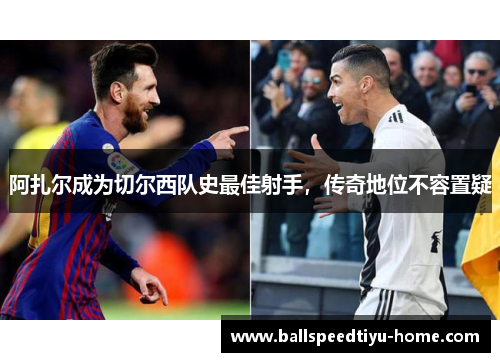 阿扎尔成为切尔西队史最佳射手，传奇地位不容置疑