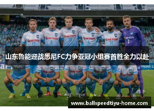 山东鲁能迎战悉尼FC力争亚冠小组赛首胜全力以赴