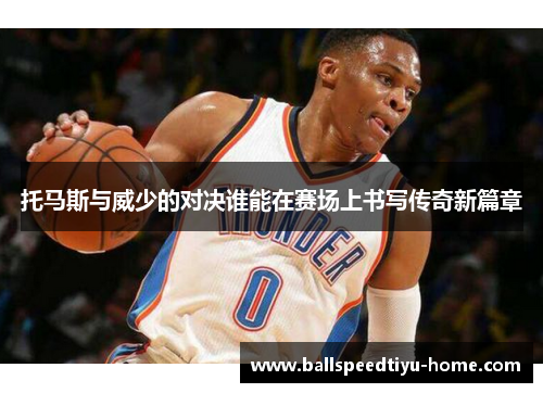 托马斯与威少的对决谁能在赛场上书写传奇新篇章
