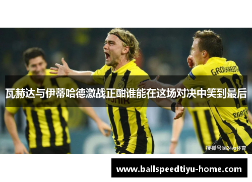 瓦赫达与伊蒂哈德激战正酣谁能在这场对决中笑到最后